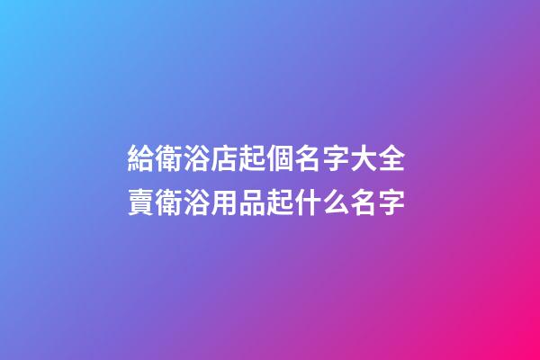 給衛浴店起個名字大全 賣衛浴用品起什么名字-第1張-店鋪起名-玄機派